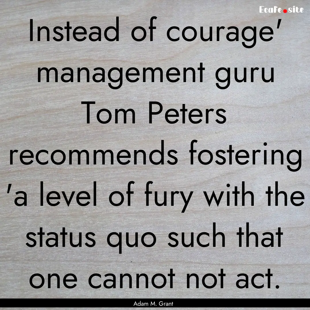 Instead of courage' management guru Tom Peters.... : Quote by Adam M. Grant