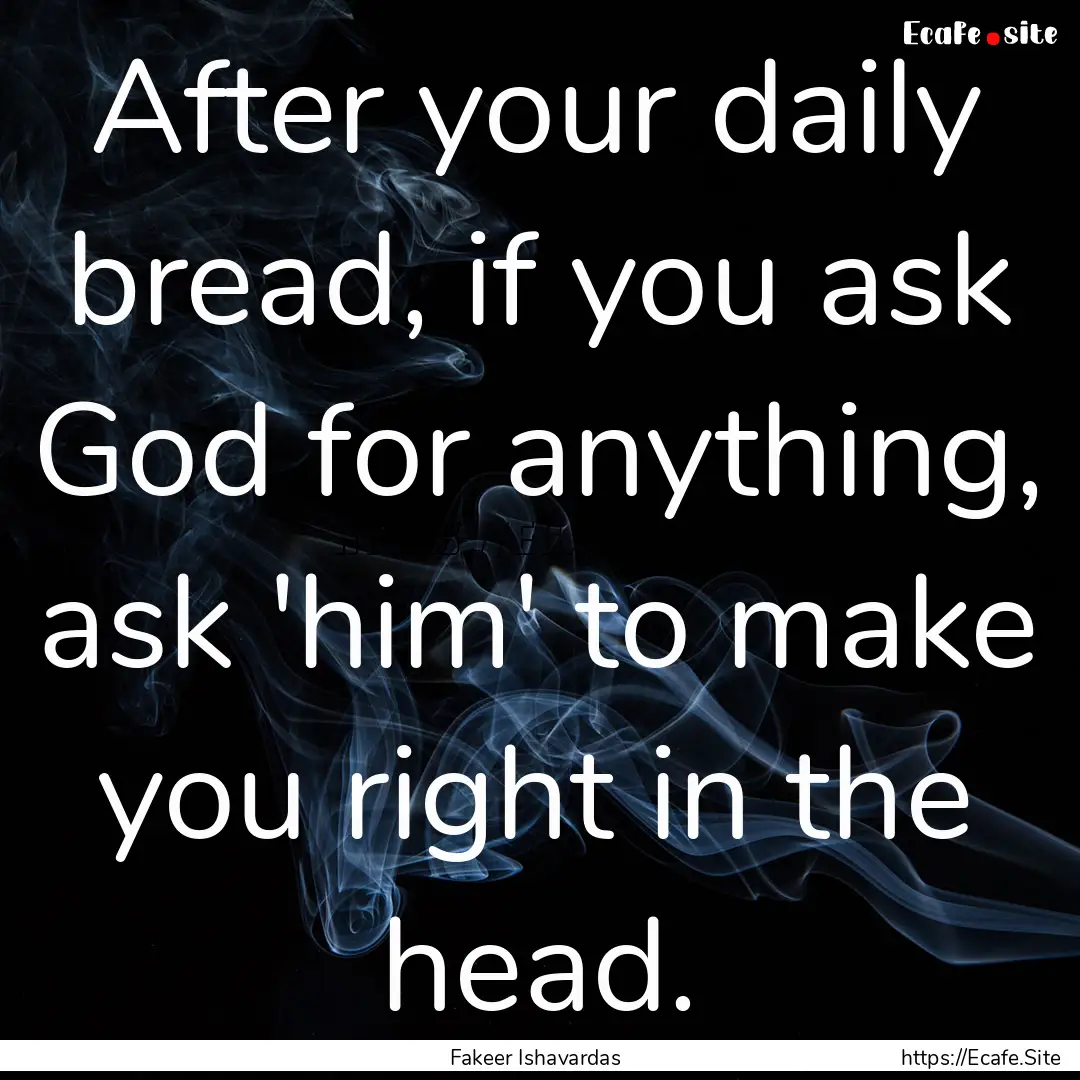 After your daily bread, if you ask God for.... : Quote by Fakeer Ishavardas