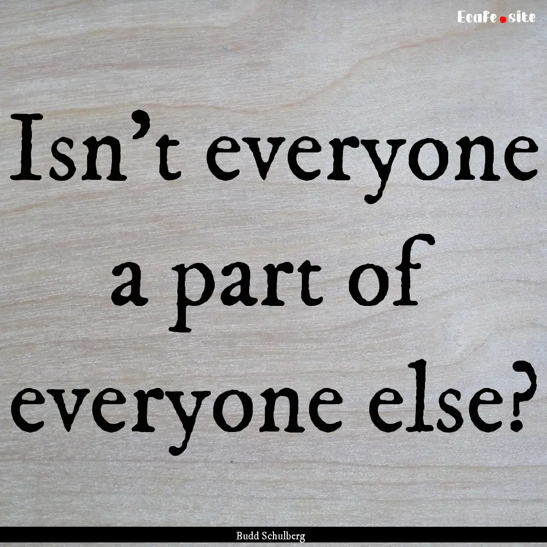 Isn't everyone a part of everyone else? : Quote by Budd Schulberg