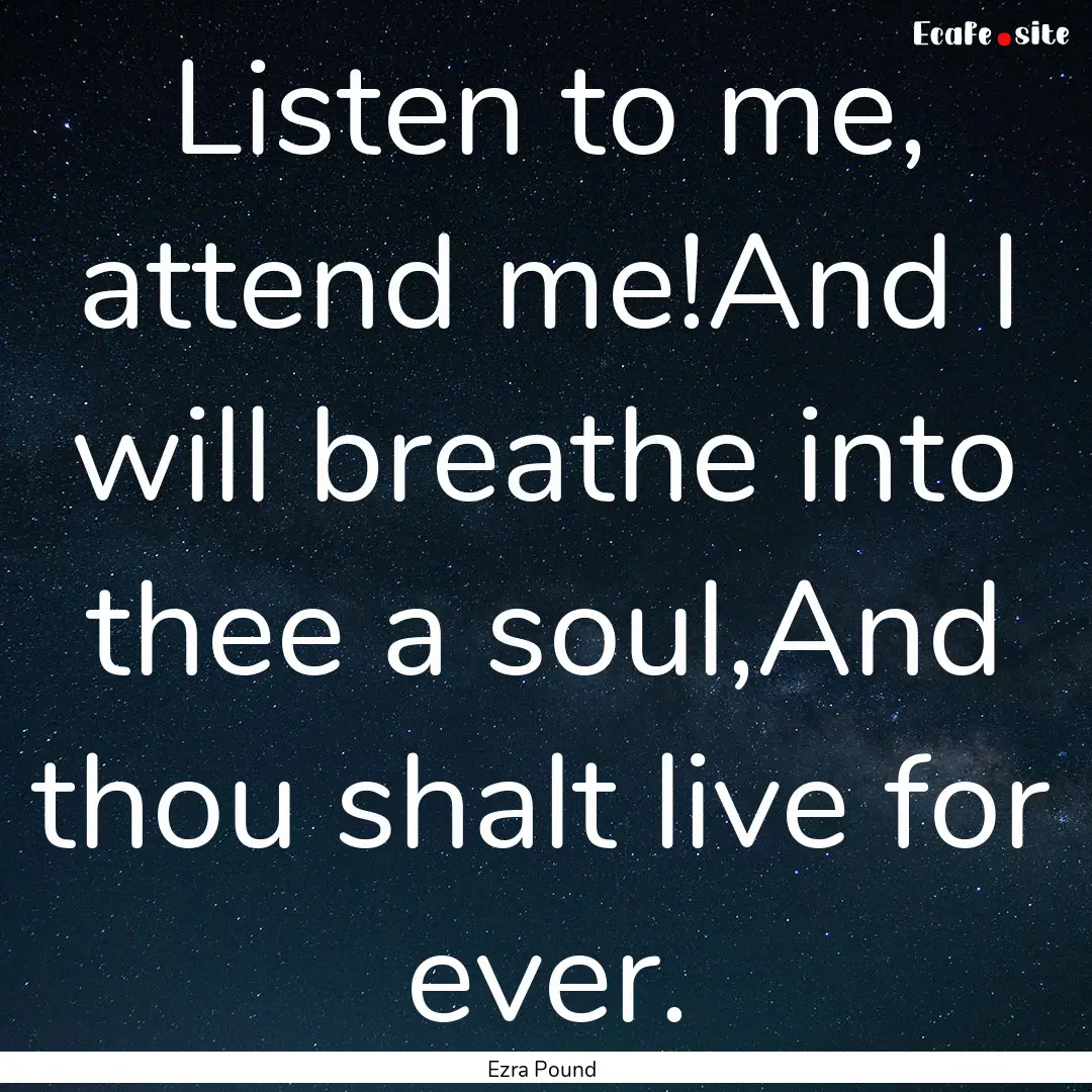 Listen to me, attend me!And I will breathe.... : Quote by Ezra Pound