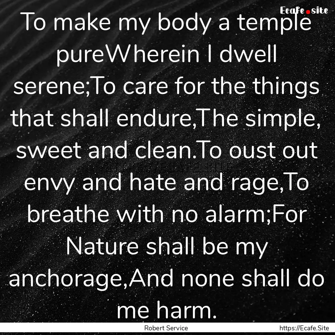 To make my body a temple pureWherein I dwell.... : Quote by Robert Service