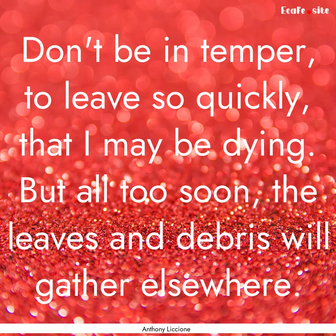 Don't be in temper, to leave so quickly,.... : Quote by Anthony Liccione