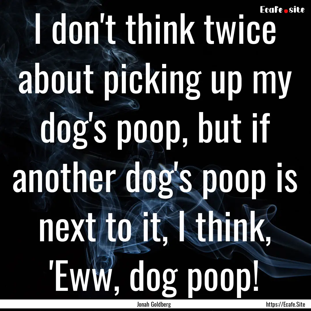 I don't think twice about picking up my dog's.... : Quote by Jonah Goldberg