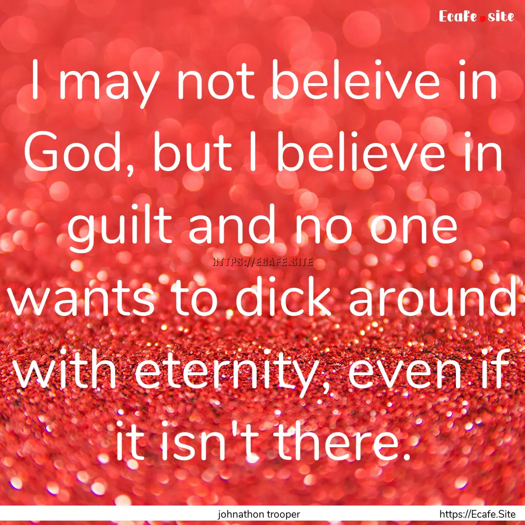 I may not beleive in God, but I believe in.... : Quote by johnathon trooper