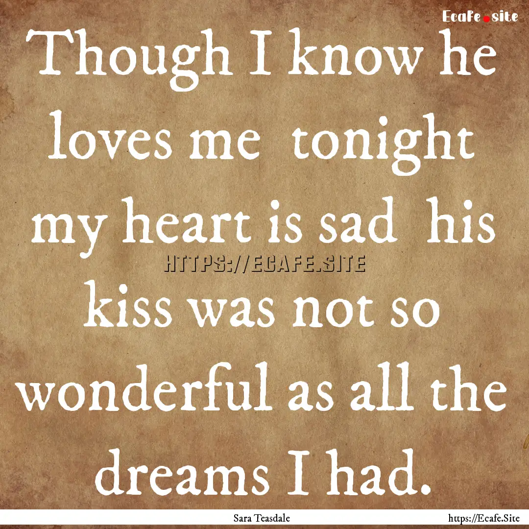 Though I know he loves me tonight my heart.... : Quote by Sara Teasdale