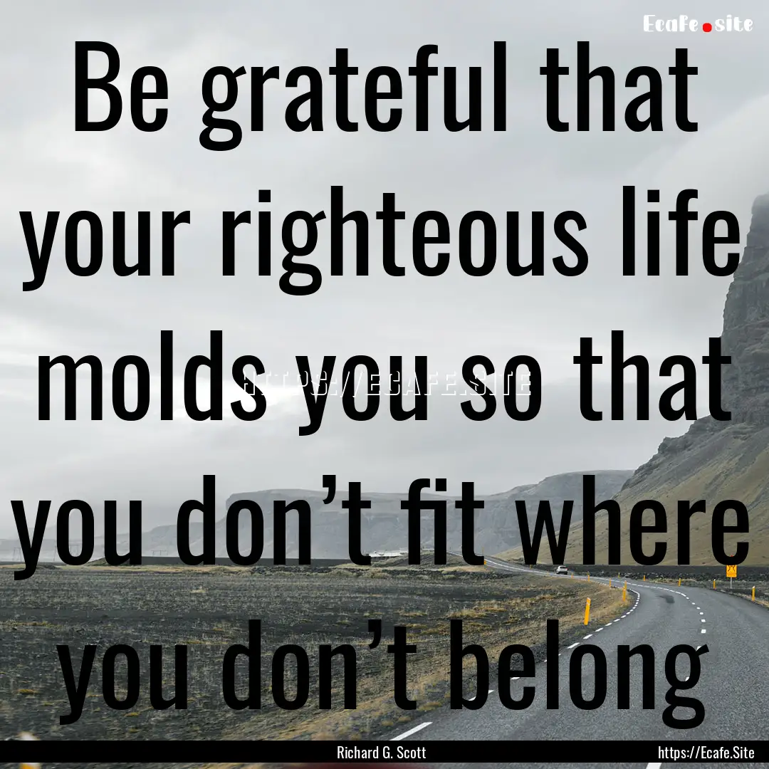 Be grateful that your righteous life molds.... : Quote by Richard G. Scott