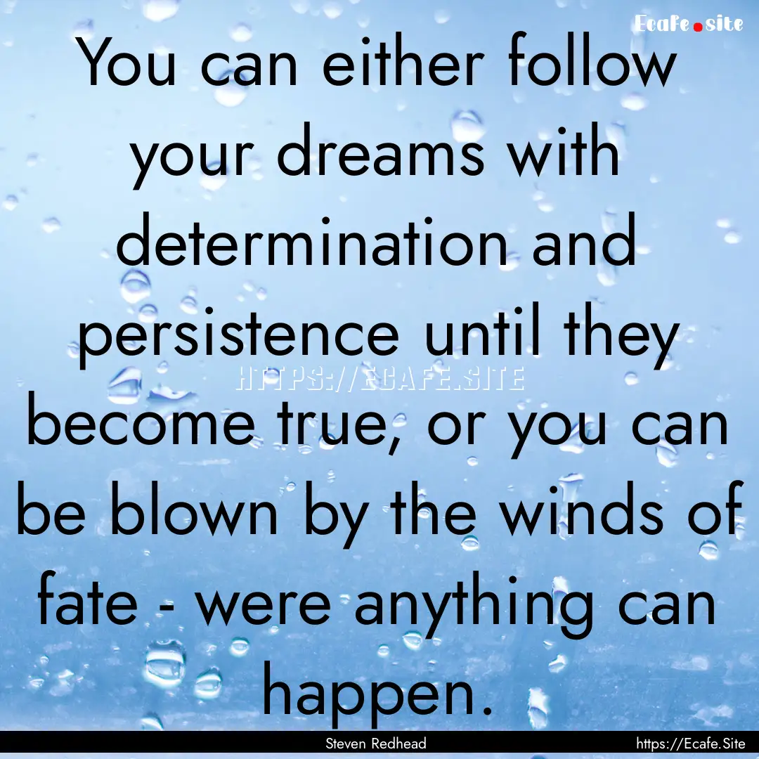 You can either follow your dreams with determination.... : Quote by Steven Redhead