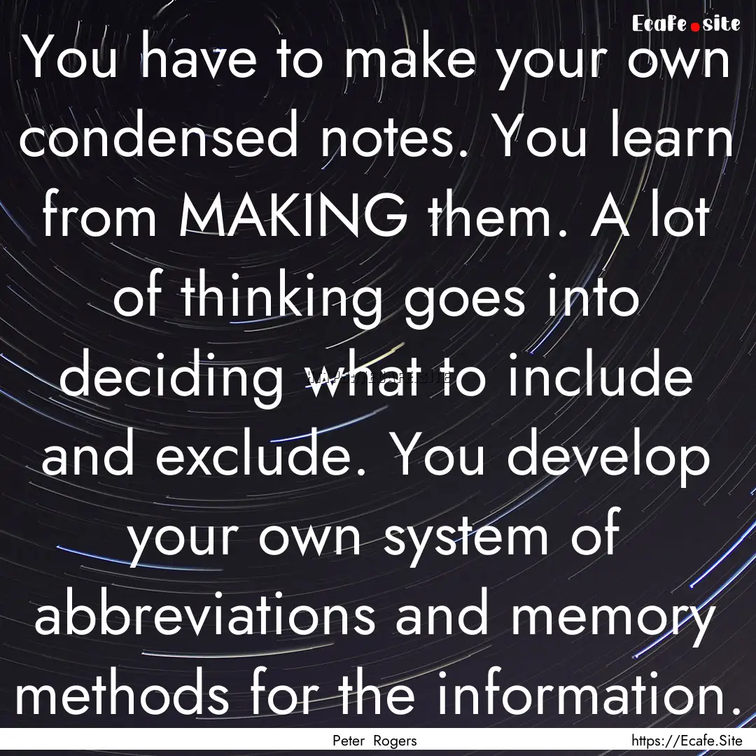 You have to make your own condensed notes..... : Quote by Peter Rogers