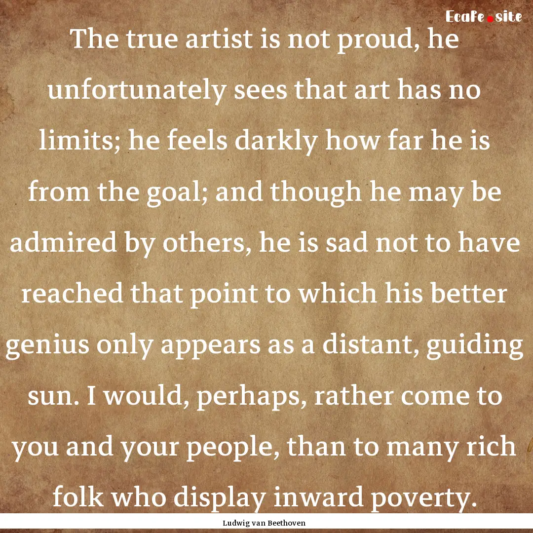 The true artist is not proud, he unfortunately.... : Quote by Ludwig van Beethoven