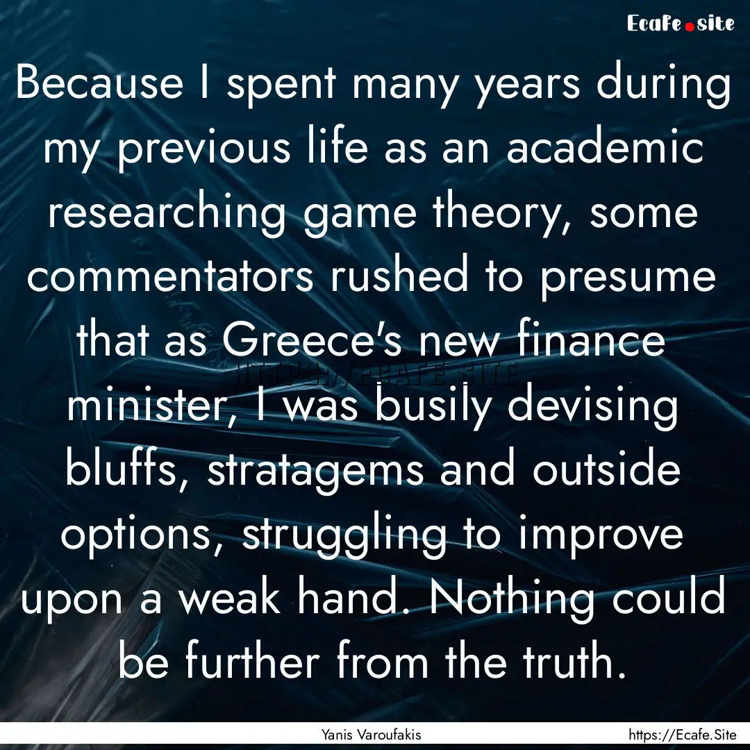 Because I spent many years during my previous.... : Quote by Yanis Varoufakis