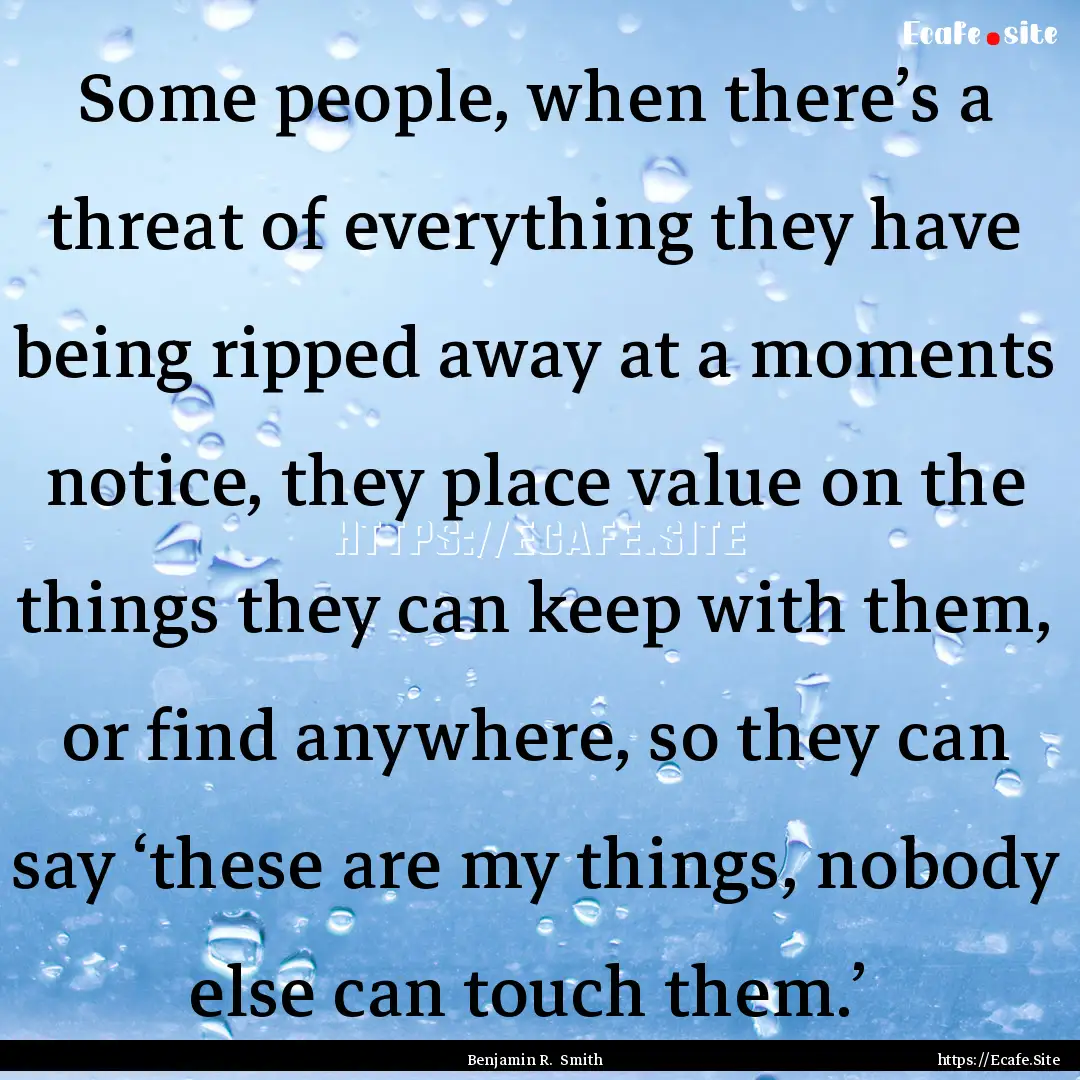 Some people, when there’s a threat of everything.... : Quote by Benjamin R. Smith