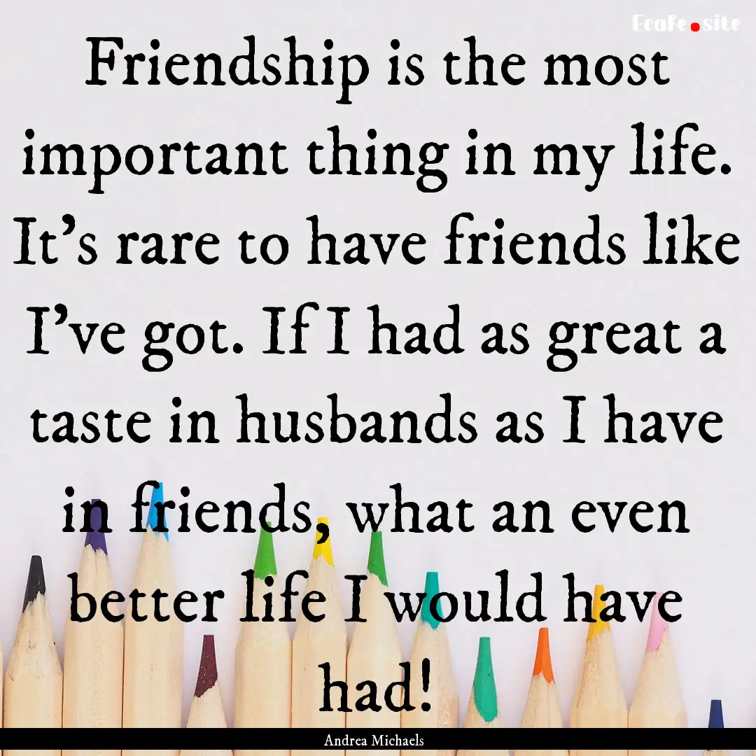 Friendship is the most important thing in.... : Quote by Andrea Michaels