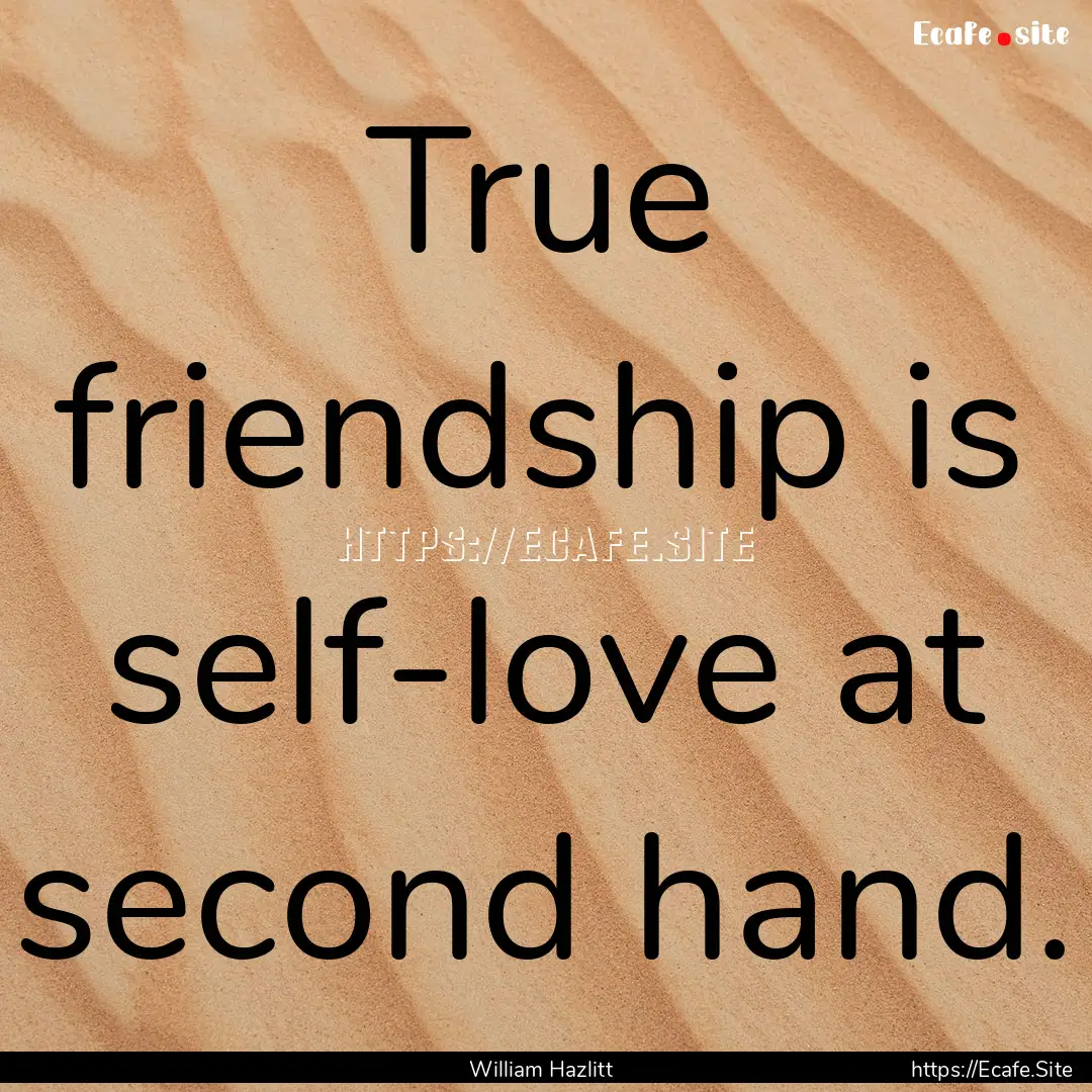 True friendship is self-love at second hand..... : Quote by William Hazlitt