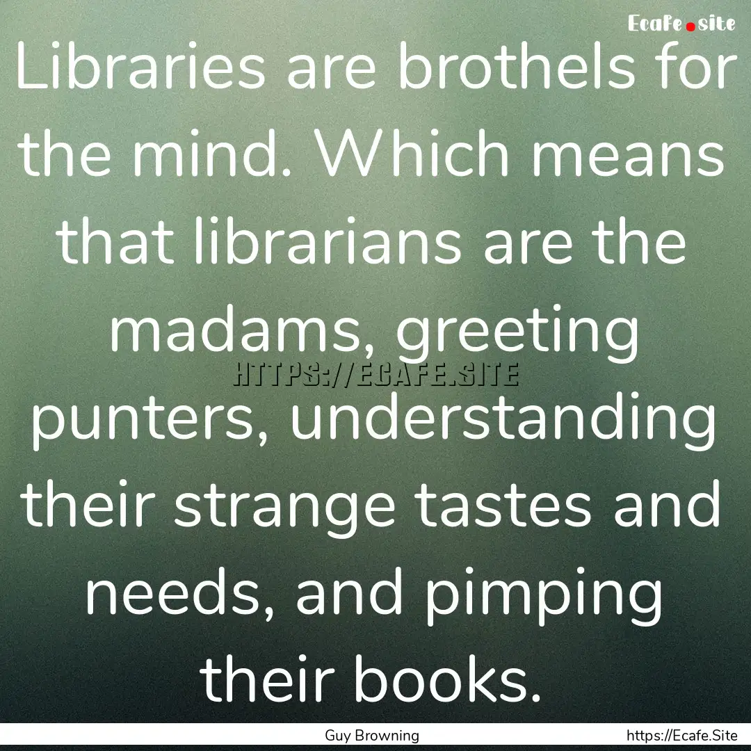 Libraries are brothels for the mind. Which.... : Quote by Guy Browning