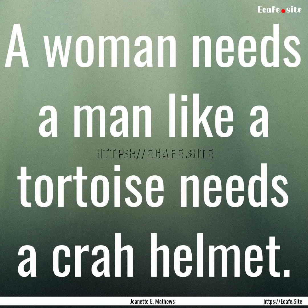 A woman needs a man like a tortoise needs.... : Quote by Jeanette E. Mathews