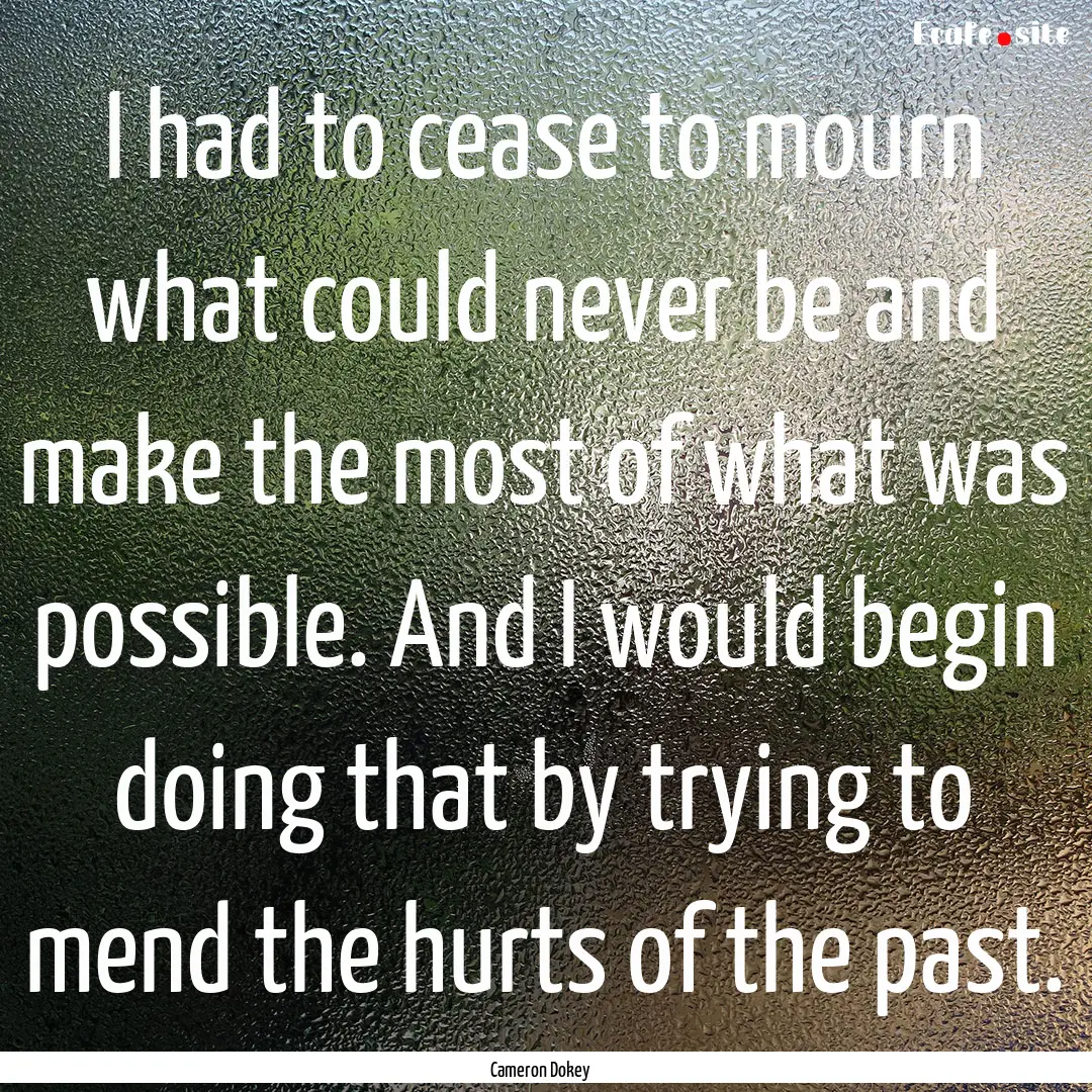 I had to cease to mourn what could never.... : Quote by Cameron Dokey