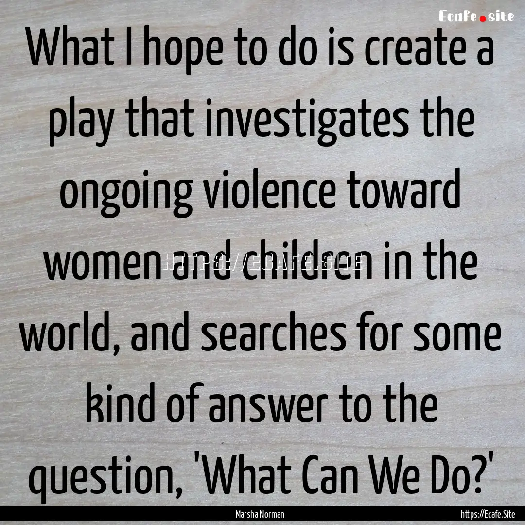 What I hope to do is create a play that investigates.... : Quote by Marsha Norman