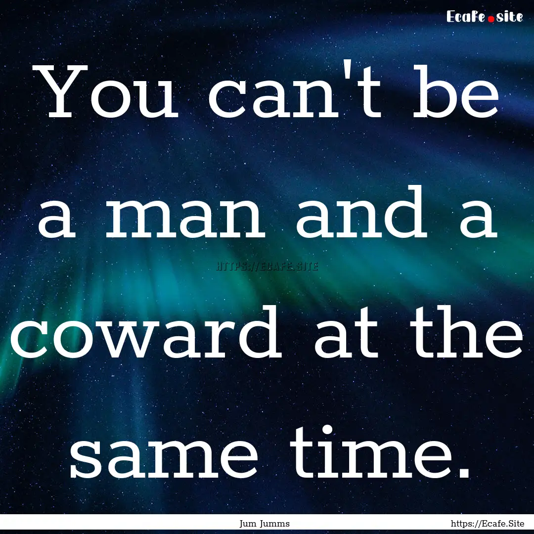 You can't be a man and a coward at the same.... : Quote by Jum Jumms