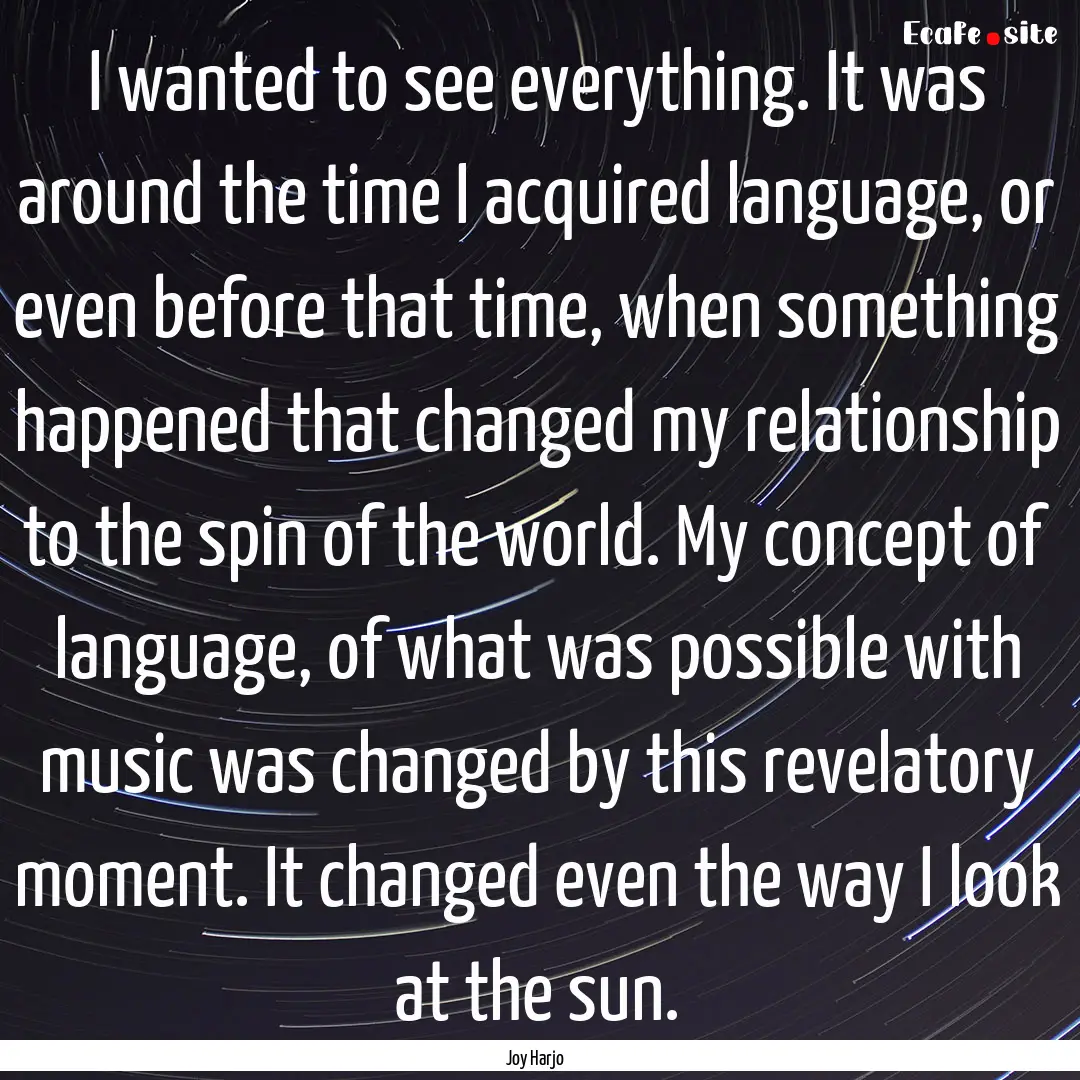 I wanted to see everything. It was around.... : Quote by Joy Harjo