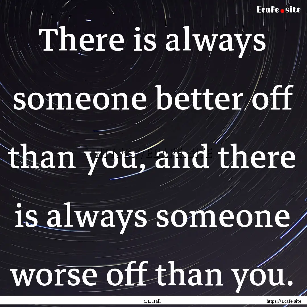 There is always someone better off than you,.... : Quote by C.L. Hall