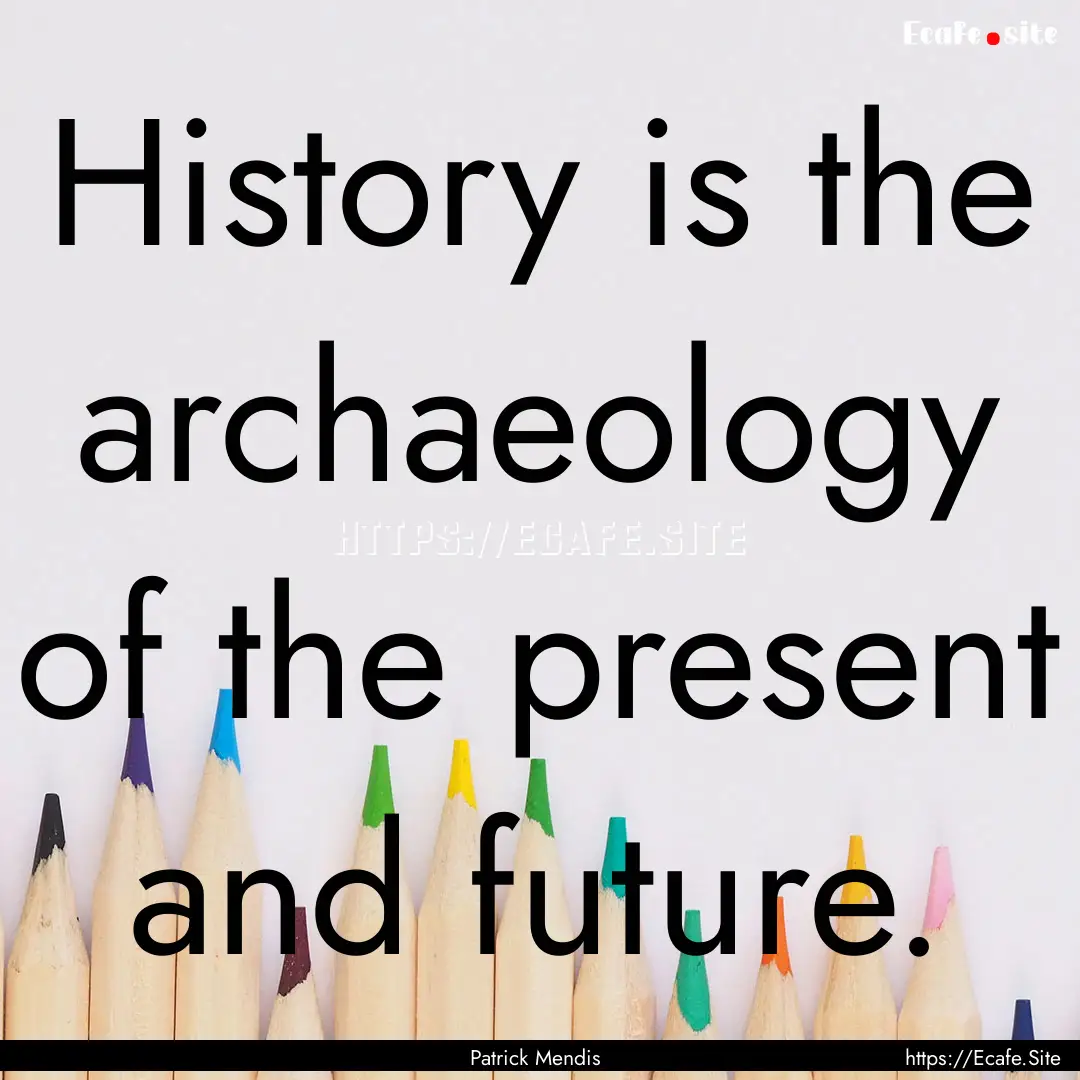 History is the archaeology of the present.... : Quote by Patrick Mendis