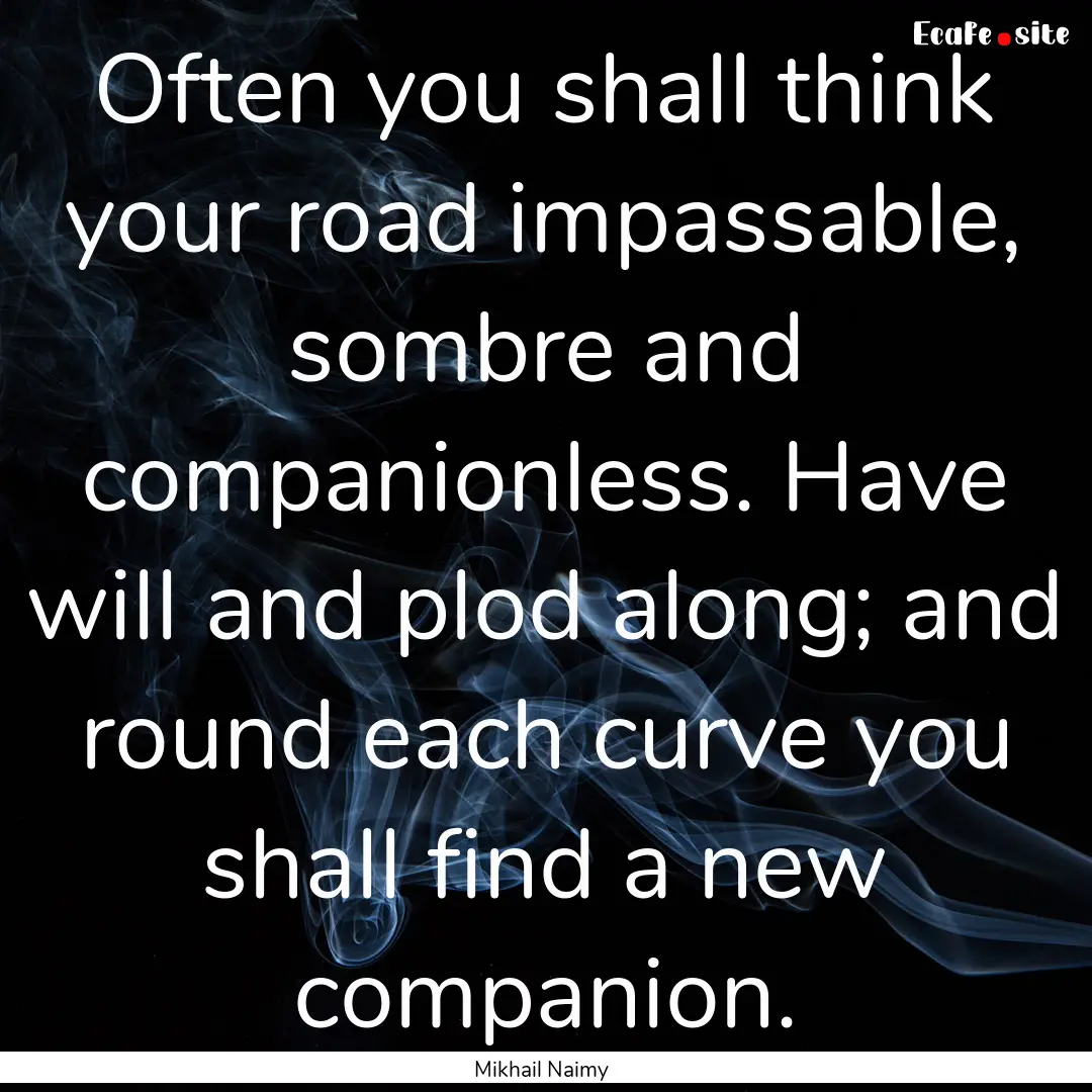 Often you shall think your road impassable,.... : Quote by Mikhail Naimy