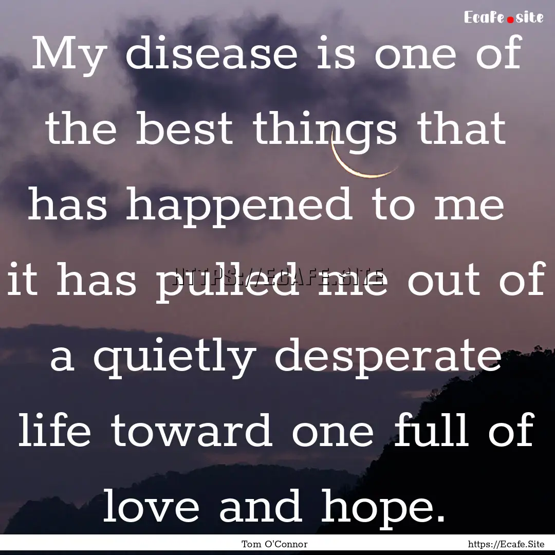 My disease is one of the best things that.... : Quote by Tom O'Connor