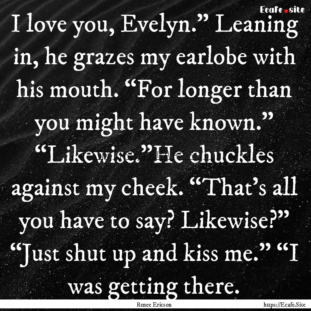 I love you, Evelyn.” Leaning in, he grazes.... : Quote by Renee Ericson