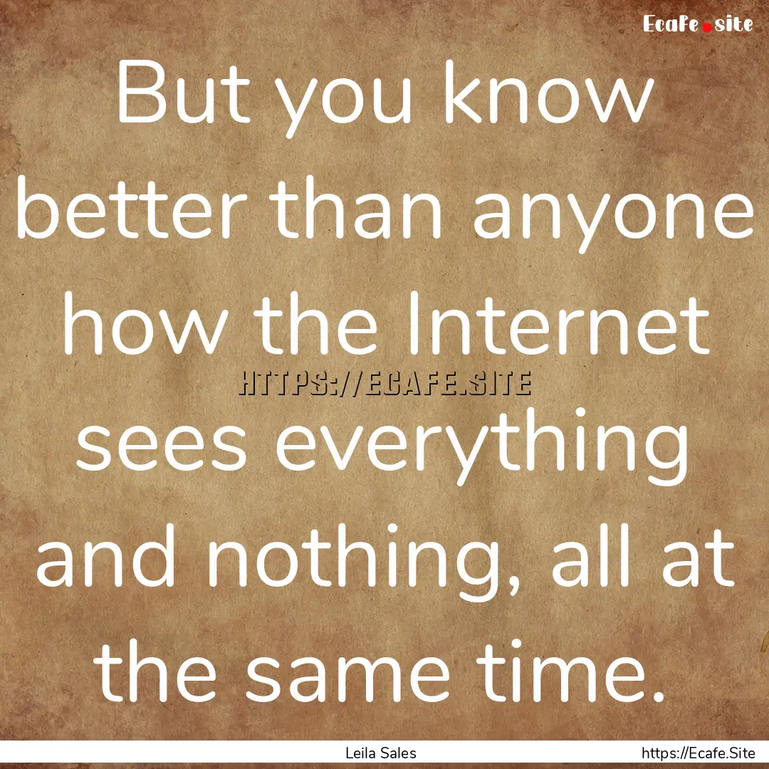 But you know better than anyone how the Internet.... : Quote by Leila Sales