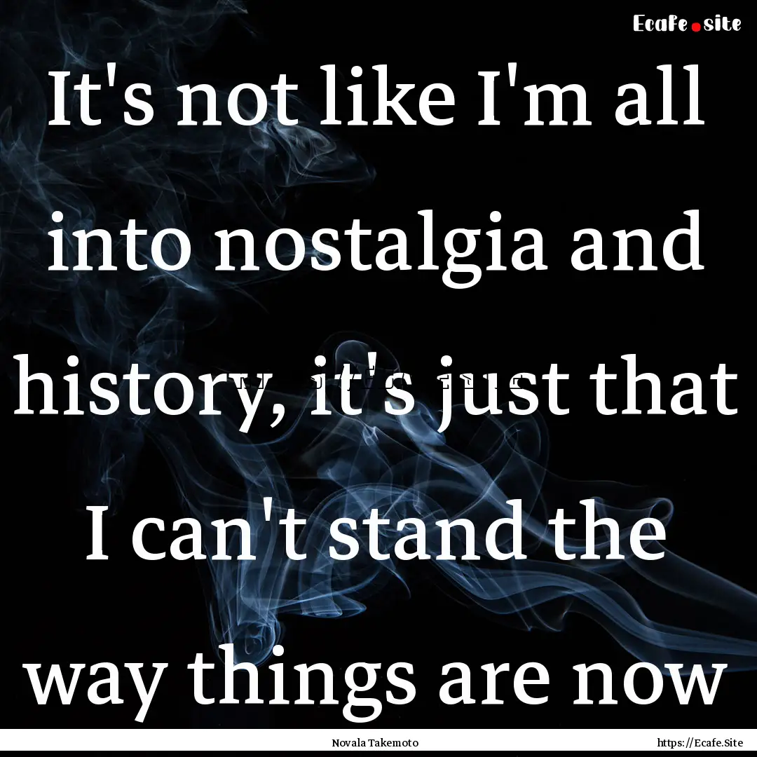 It's not like I'm all into nostalgia and.... : Quote by Novala Takemoto