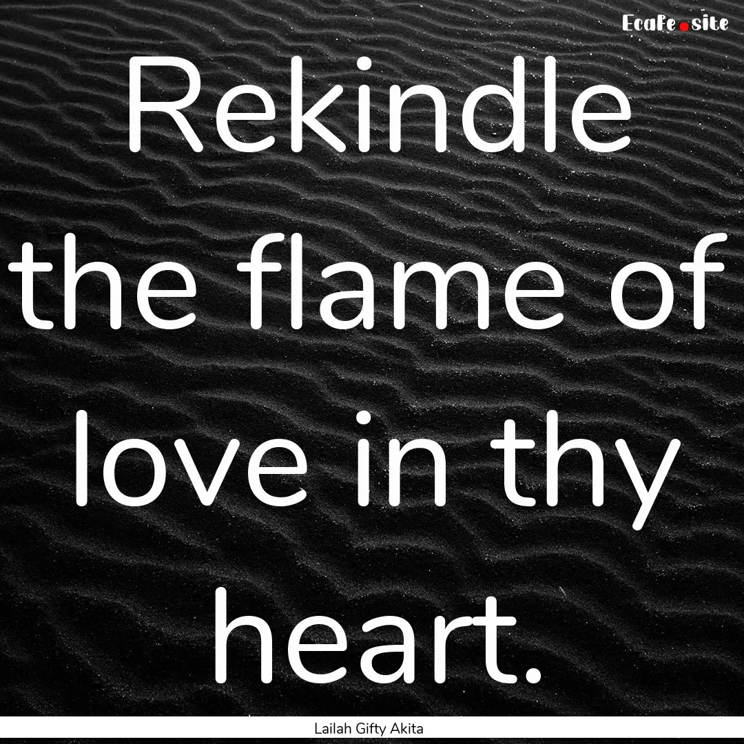 Rekindle the flame of love in thy heart. : Quote by Lailah Gifty Akita