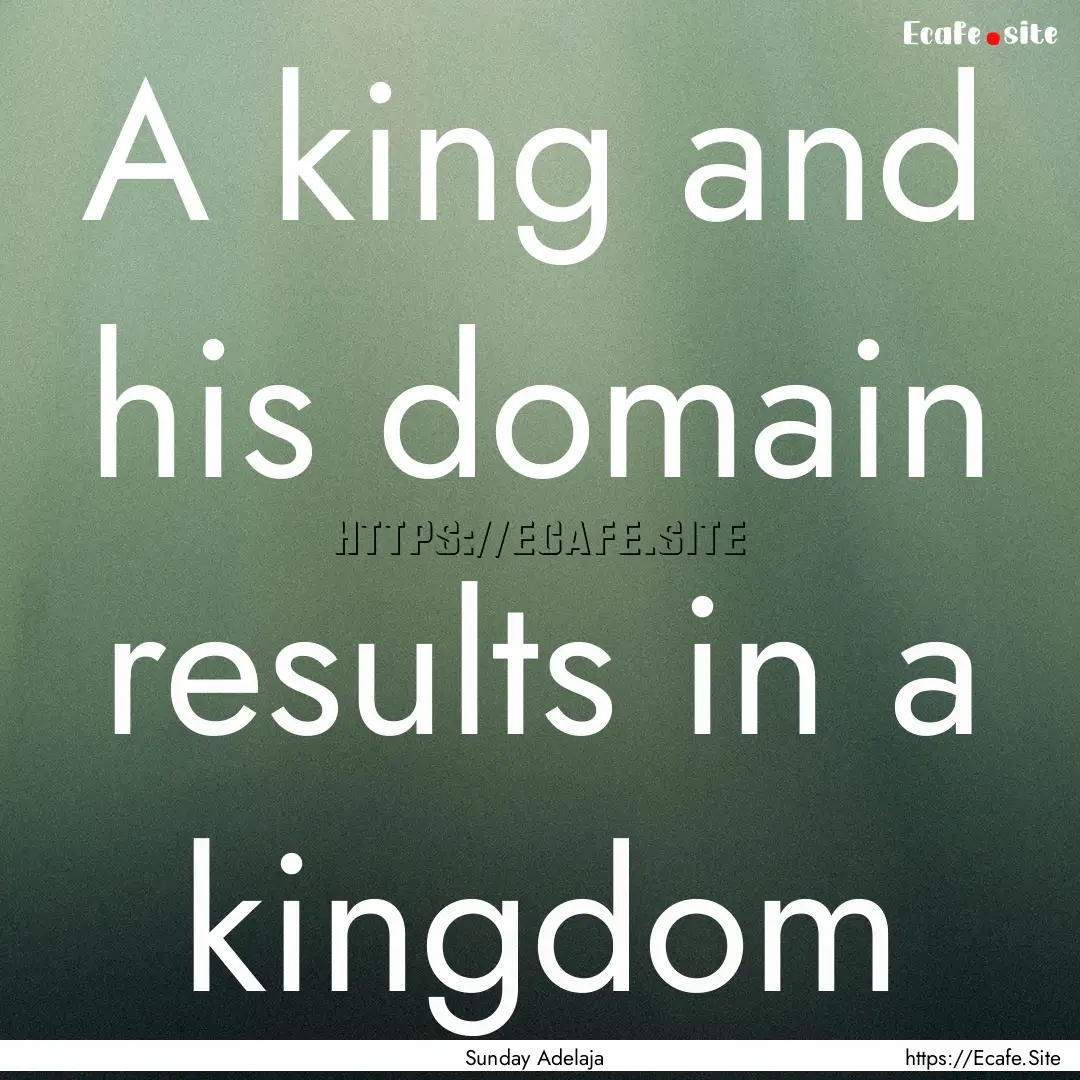 A king and his domain results in a kingdom.... : Quote by Sunday Adelaja