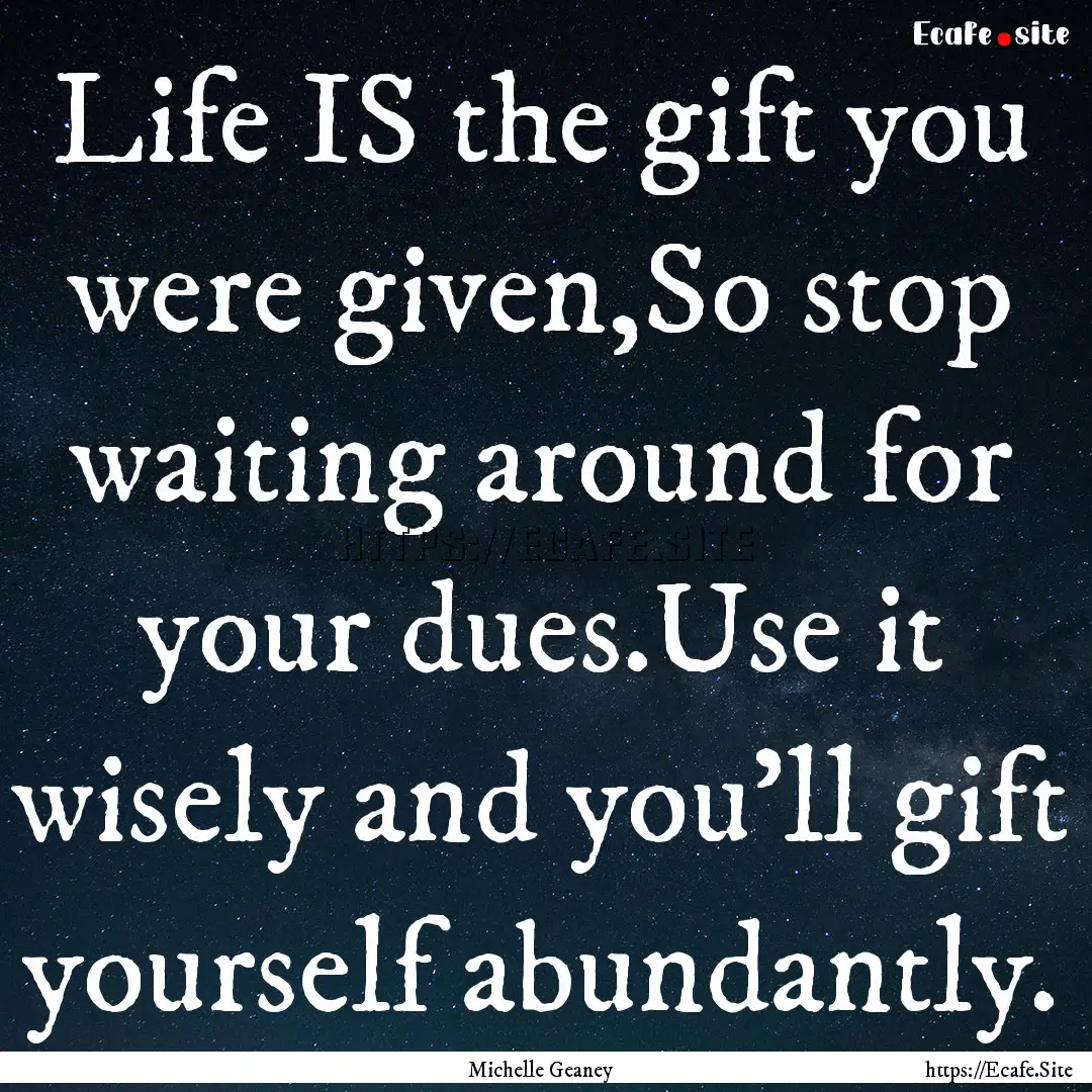 Life IS the gift you were given,So stop waiting.... : Quote by Michelle Geaney