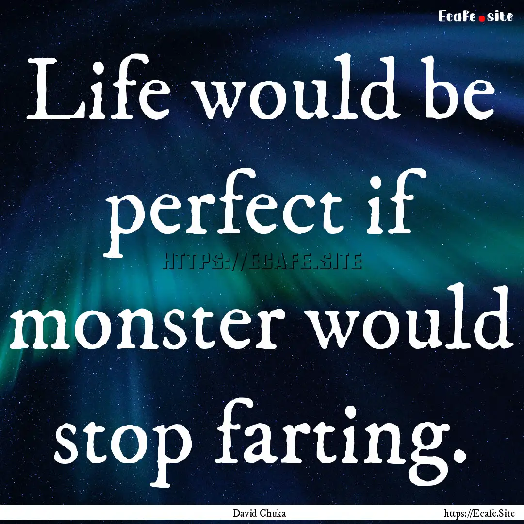 Life would be perfect if monster would stop.... : Quote by David Chuka