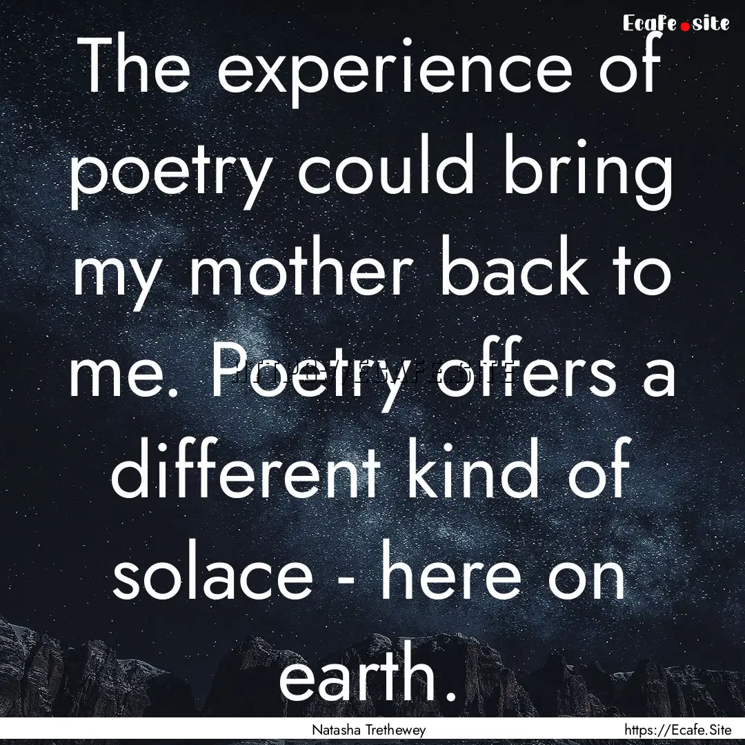 The experience of poetry could bring my mother.... : Quote by Natasha Trethewey