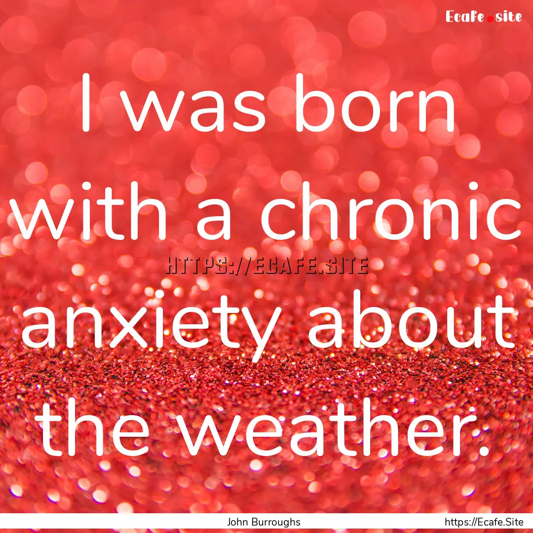 I was born with a chronic anxiety about the.... : Quote by John Burroughs