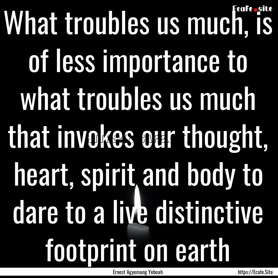 What troubles us much, is of less importance.... : Quote by Ernest Agyemang Yeboah