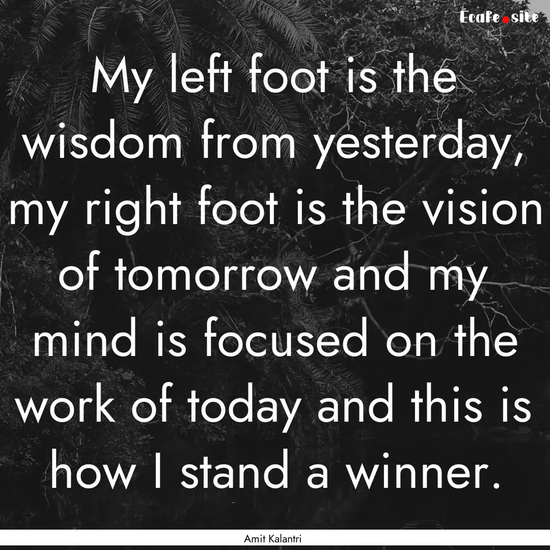 My left foot is the wisdom from yesterday,.... : Quote by Amit Kalantri