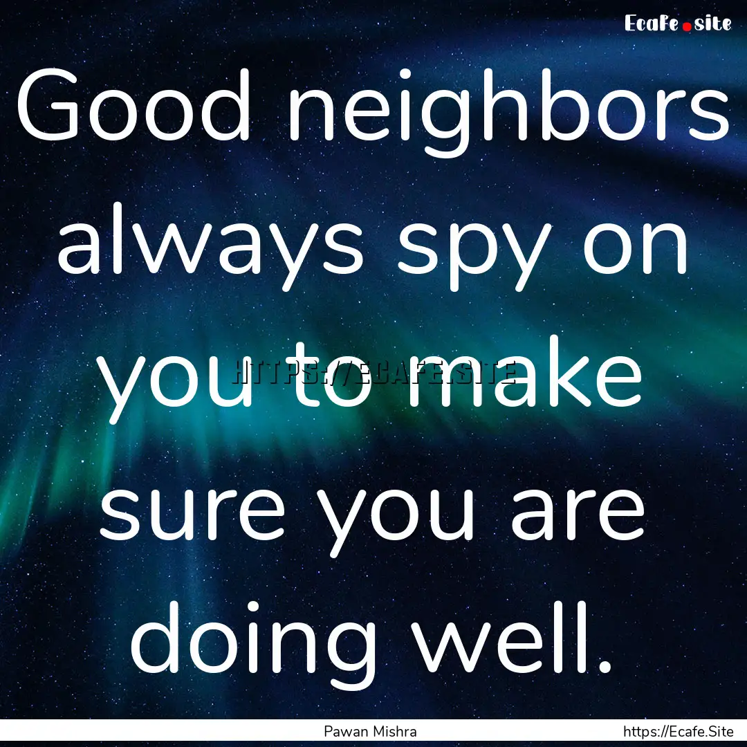 Good neighbors always spy on you to make.... : Quote by Pawan Mishra