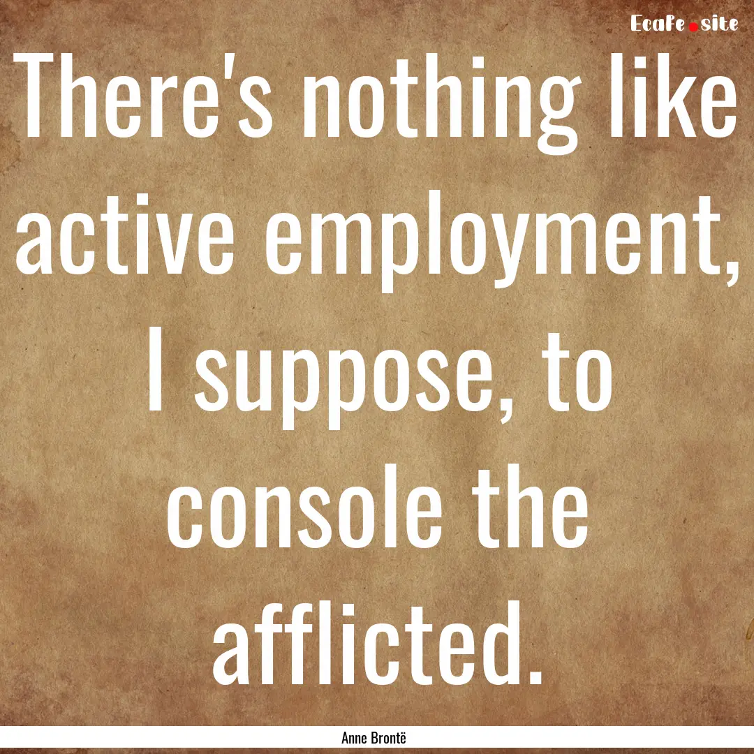 There's nothing like active employment, I.... : Quote by Anne Brontë