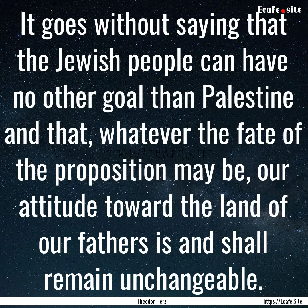 It goes without saying that the Jewish people.... : Quote by Theodor Herzl