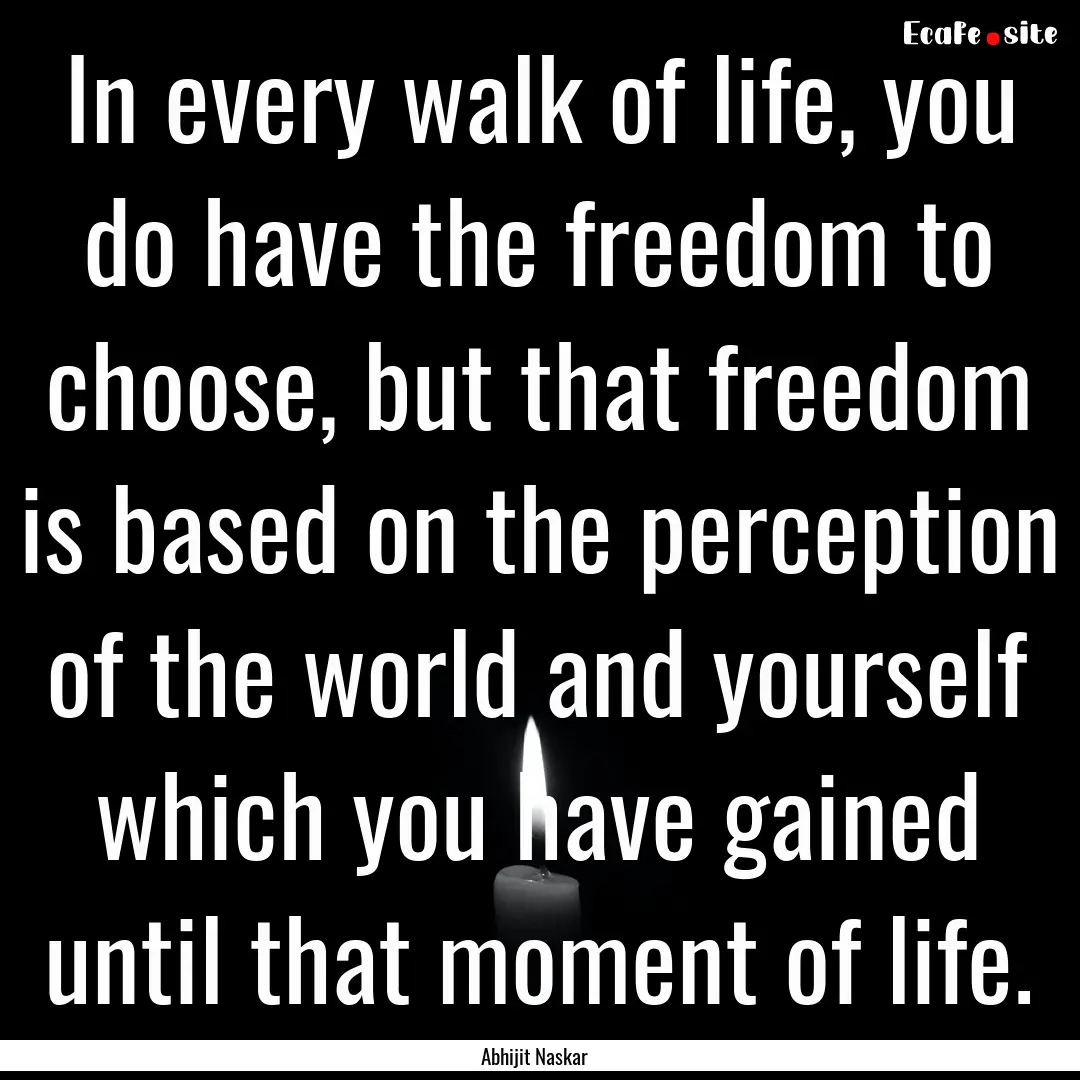 In every walk of life, you do have the freedom.... : Quote by Abhijit Naskar