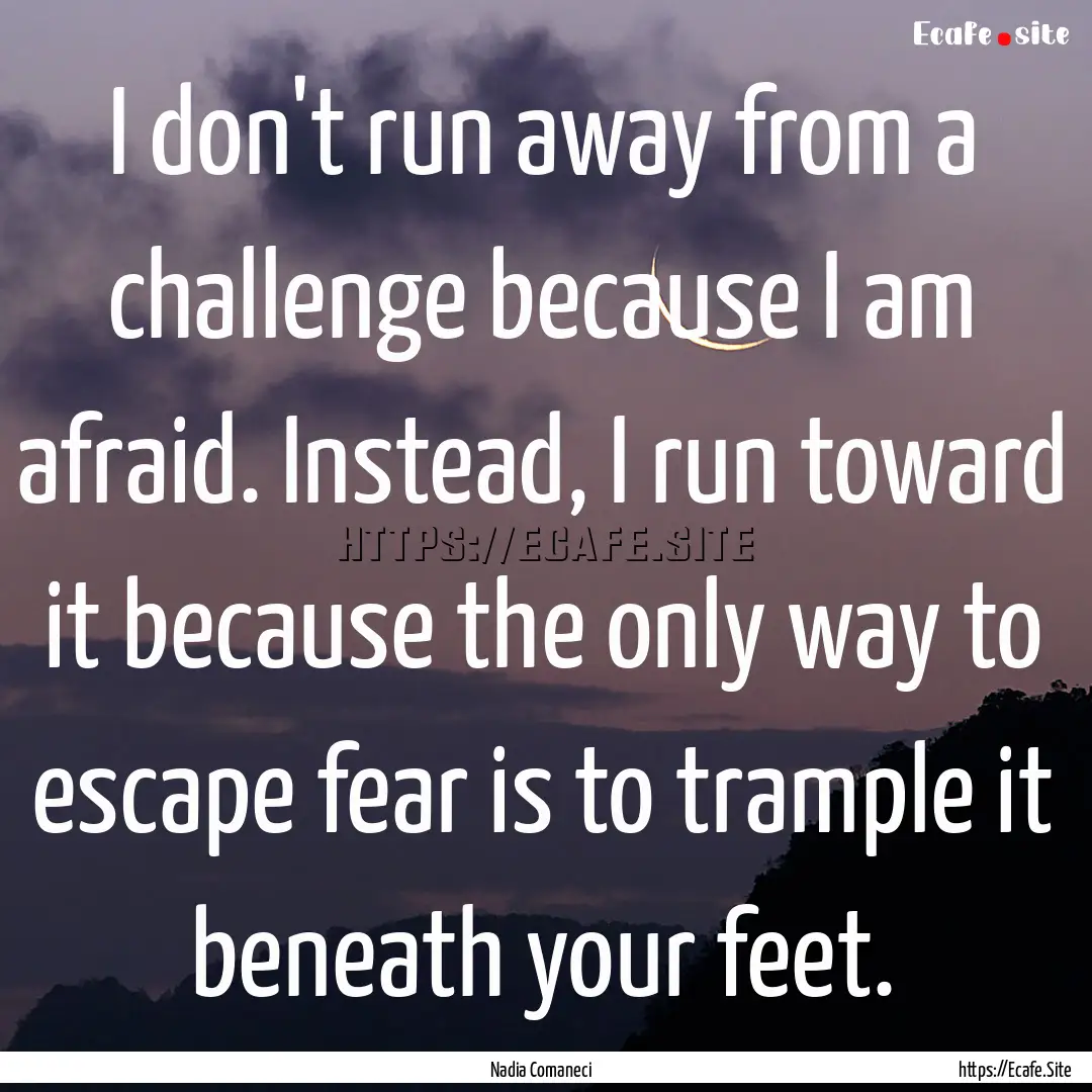 I don't run away from a challenge because.... : Quote by Nadia Comaneci