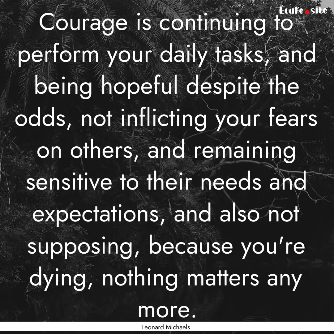 Courage is continuing to perform your daily.... : Quote by Leonard Michaels