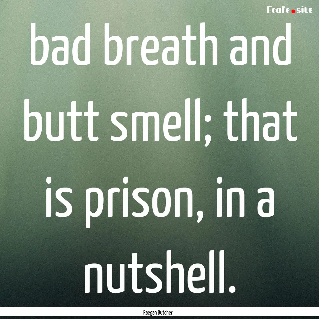 bad breath and butt smell; that is prison,.... : Quote by Raegan Butcher