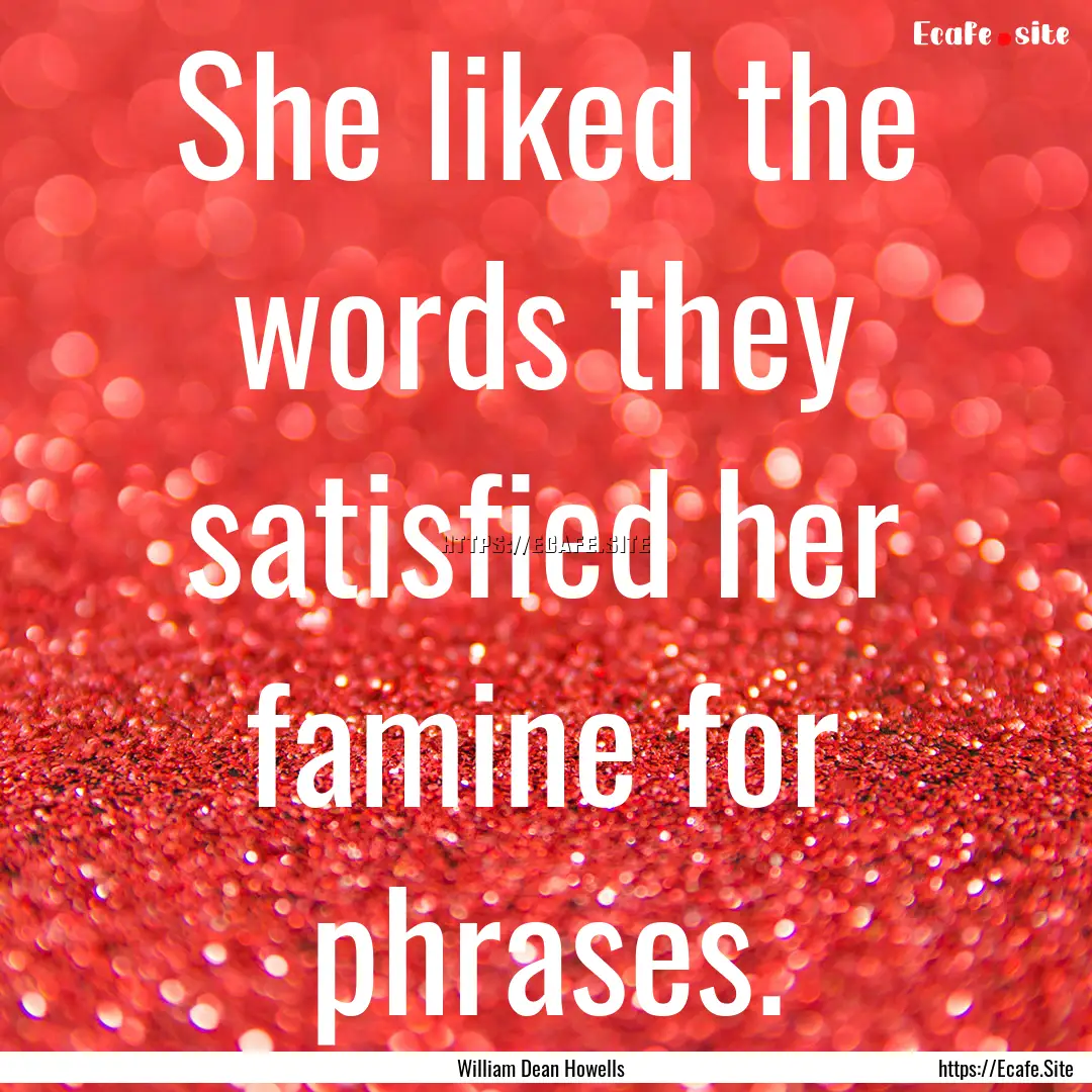 She liked the words they satisfied her famine.... : Quote by William Dean Howells