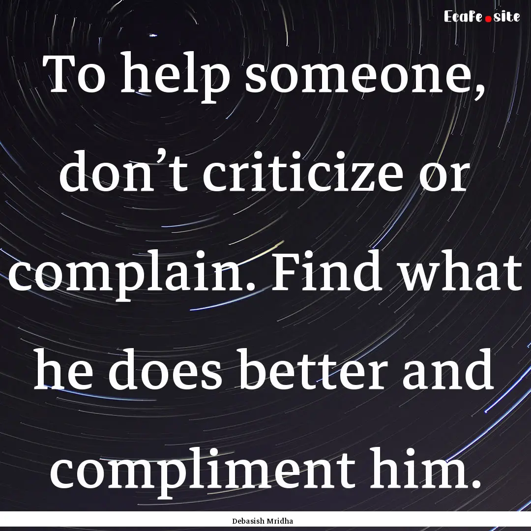 To help someone, don’t criticize or complain..... : Quote by Debasish Mridha