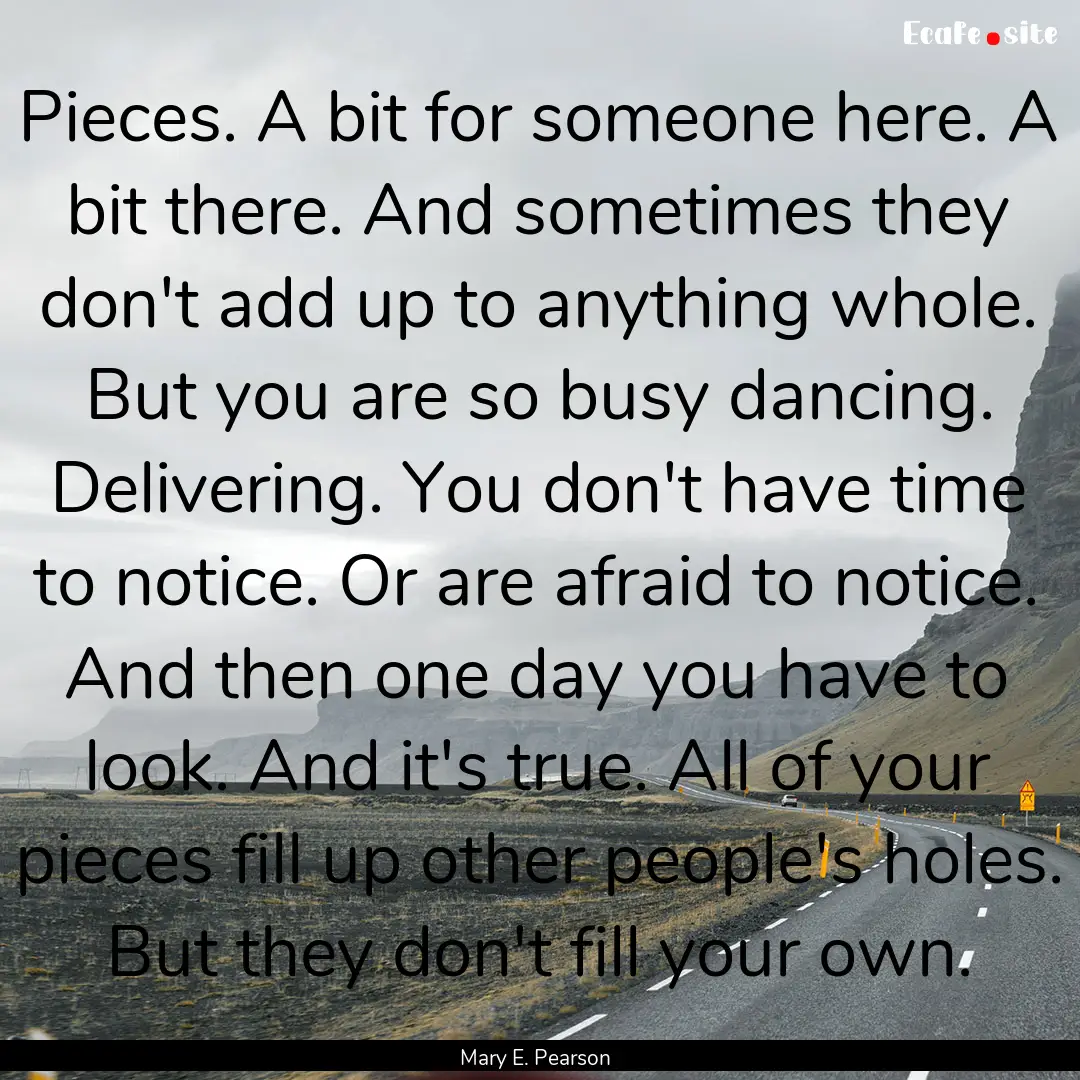 Pieces. A bit for someone here. A bit there..... : Quote by Mary E. Pearson