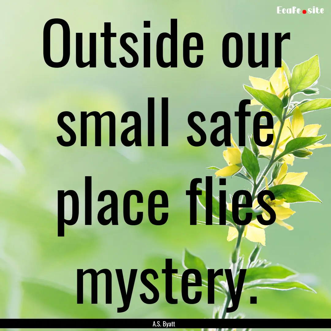 Outside our small safe place flies mystery..... : Quote by A.S. Byatt