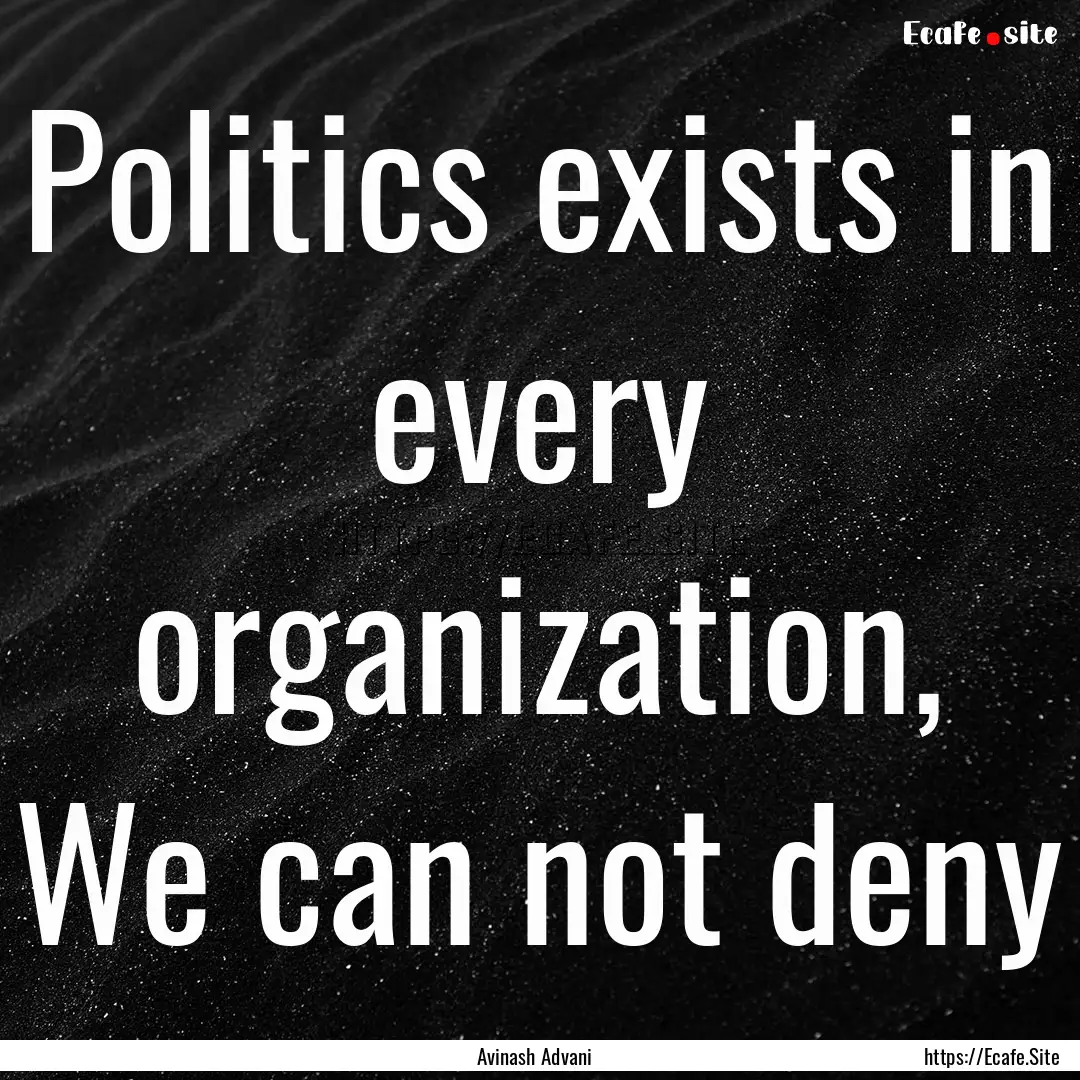 Politics exists in every organization, We.... : Quote by Avinash Advani